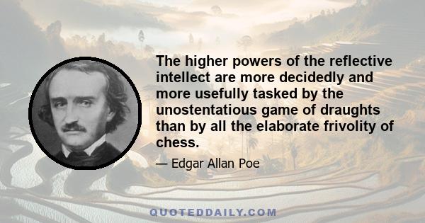 The higher powers of the reflective intellect are more decidedly and more usefully tasked by the unostentatious game of draughts than by all the elaborate frivolity of chess.