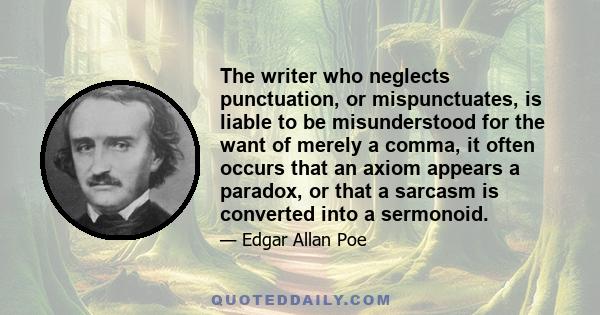 The writer who neglects punctuation, or mispunctuates, is liable to be misunderstood for the want of merely a comma, it often occurs that an axiom appears a paradox, or that a sarcasm is converted into a sermonoid.