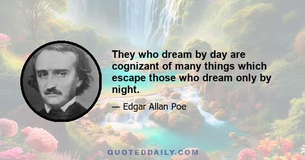 They who dream by day are cognizant of many things which escape those who dream only by night.