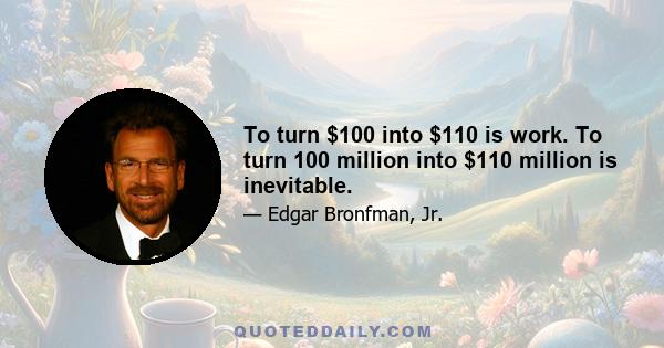 To turn $100 into $110 is work. To turn 100 million into $110 million is inevitable.