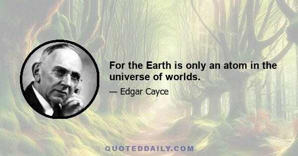 For the Earth is only an atom in the universe of worlds.