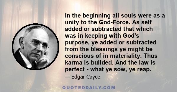 In the beginning all souls were as a unity to the God-Force. As self added or subtracted that which was in keeping with God's purpose, ye added or subtracted from the blessings ye might be conscious of in materiality.