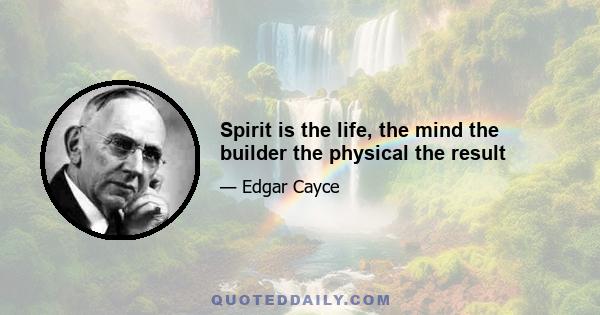 Spirit is the life, the mind the builder the physical the result