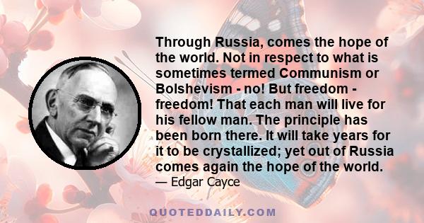 Through Russia, comes the hope of the world. Not in respect to what is sometimes termed Communism or Bolshevism - no! But freedom - freedom! That each man will live for his fellow man. The principle has been born there. 