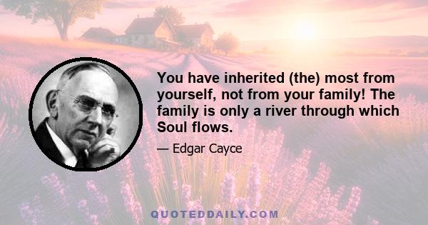 You have inherited (the) most from yourself, not from your family! The family is only a river through which Soul flows.