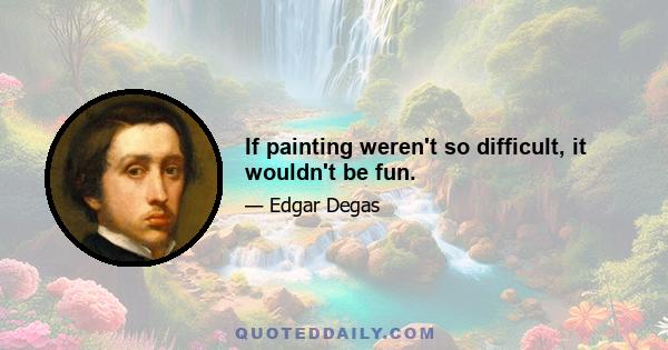 If painting weren't so difficult, it wouldn't be fun.