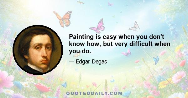 Painting is easy when you don't know how, but very difficult when you do.