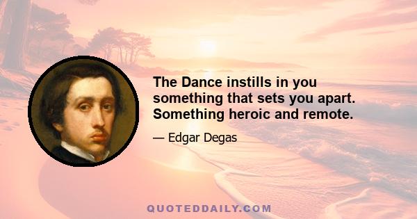 The Dance instills in you something that sets you apart. Something heroic and remote.