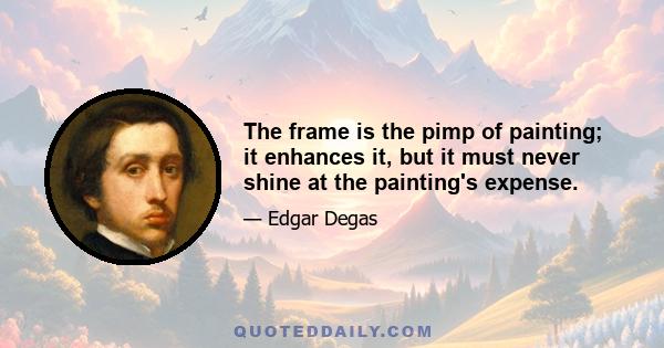 The frame is the pimp of painting; it enhances it, but it must never shine at the painting's expense.