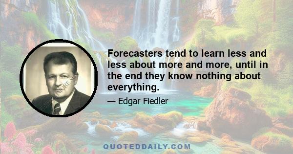 Forecasters tend to learn less and less about more and more, until in the end they know nothing about everything.