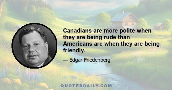 Canadians are more polite when they are being rude than Americans are when they are being friendly.