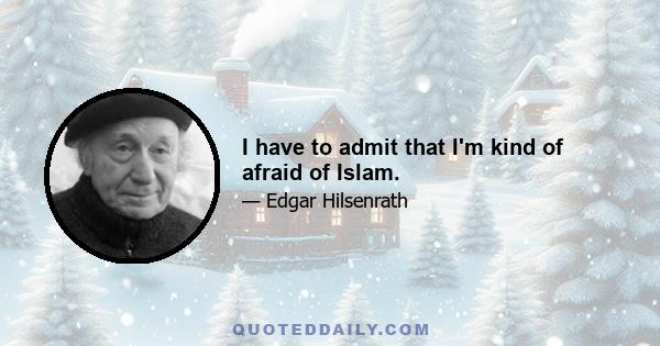 I have to admit that I'm kind of afraid of Islam.