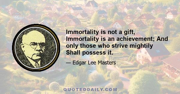 Immortality is not a gift, Immortality is an achievement; And only those who strive mightily Shall possess it.