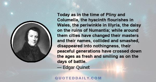 Today as in the time of Pliny and Columella, the hyacinth flourishes in Wales, the periwinkle in Illyria, the daisy on the ruins of Numantia; while around them cities have changed their masters and their names, collided 