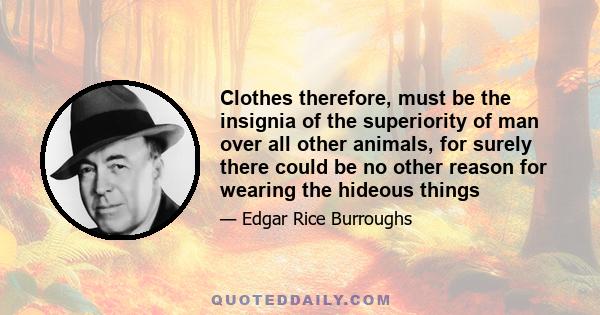 Clothes therefore, must be the insignia of the superiority of man over all other animals, for surely there could be no other reason for wearing the hideous things