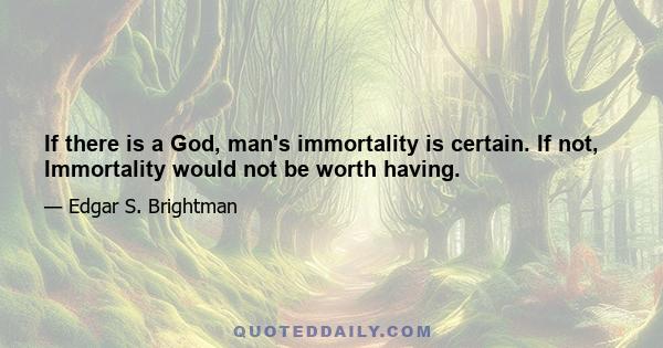 If there is a God, man's immortality is certain. If not, Immortality would not be worth having.
