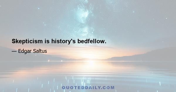 Skepticism is history's bedfellow.
