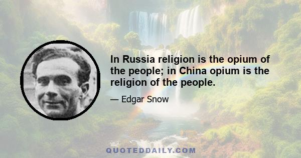 In Russia religion is the opium of the people; in China opium is the religion of the people.