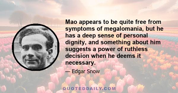 Mao appears to be quite free from symptoms of megalomania, but he has a deep sense of personal dignity, and something about him suggests a power of ruthless decision when he deems it necessary.