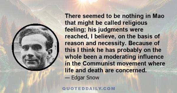 There seemed to be nothing in Mao that might be called religious feeling; his judgments were reached, I believe, on the basis of reason and necessity. Because of this I think he has probably on the whole been a