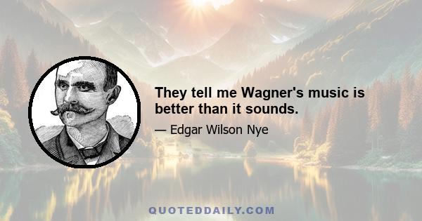 They tell me Wagner's music is better than it sounds.