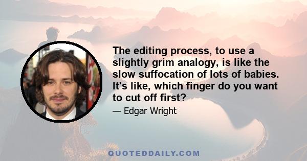 The editing process, to use a slightly grim analogy, is like the slow suffocation of lots of babies. It's like, which finger do you want to cut off first?