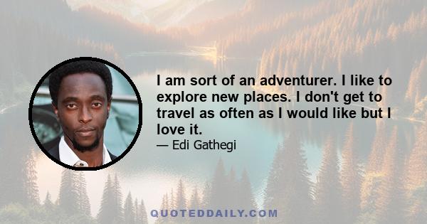 I am sort of an adventurer. I like to explore new places. I don't get to travel as often as I would like but I love it.