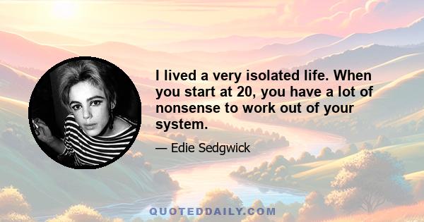 I lived a very isolated life. When you start at 20, you have a lot of nonsense to work out of your system.