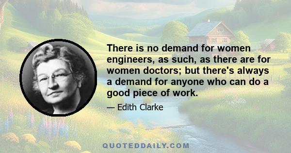 There is no demand for women engineers, as such, as there are for women doctors; but there's always a demand for anyone who can do a good piece of work.