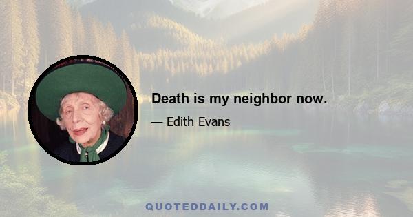 Death is my neighbor now.