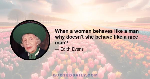 When a woman behaves like a man why doesn't she behave like a nice man?