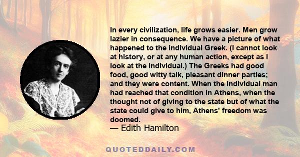 In every civilization, life grows easier. Men grow lazier in consequence. We have a picture of what happened to the individual Greek. (I cannot look at history, or at any human action, except as I look at the