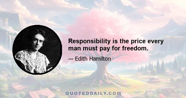 Responsibility is the price every man must pay for freedom.