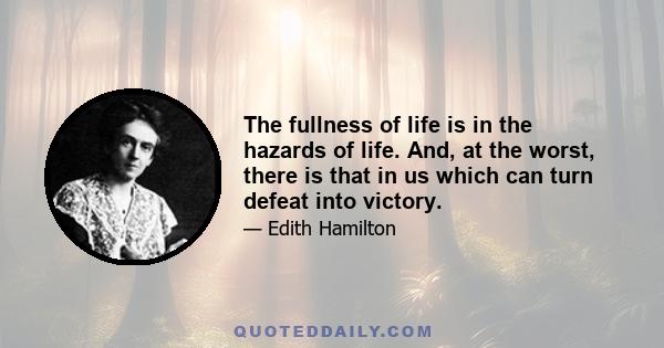 The fullness of life is in the hazards of life. And, at the worst, there is that in us which can turn defeat into victory.