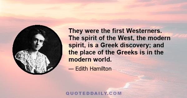 They were the first Westerners. The spirit of the West, the modern spirit, is a Greek discovery; and the place of the Greeks is in the modern world.