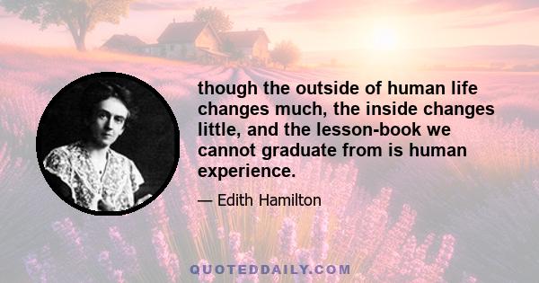 though the outside of human life changes much, the inside changes little, and the lesson-book we cannot graduate from is human experience.