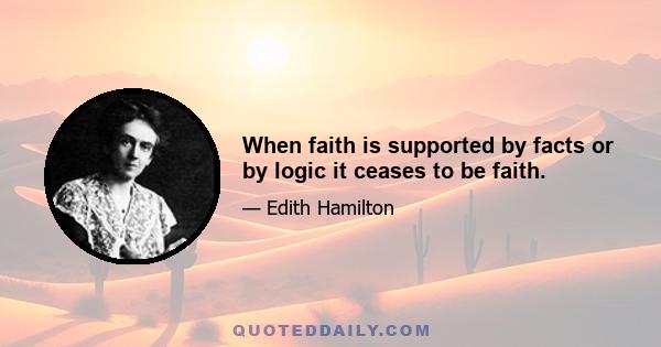 When faith is supported by facts or by logic it ceases to be faith.