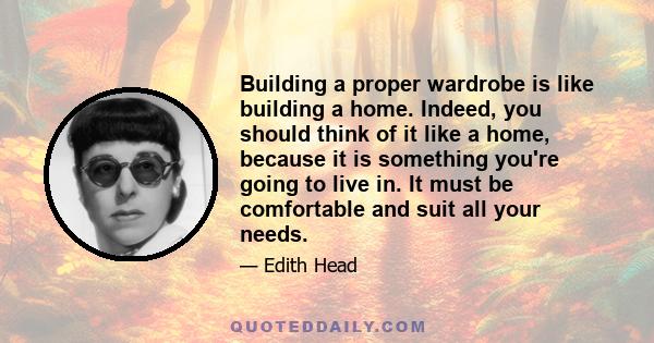 Building a proper wardrobe is like building a home. Indeed, you should think of it like a home, because it is something you're going to live in. It must be comfortable and suit all your needs.