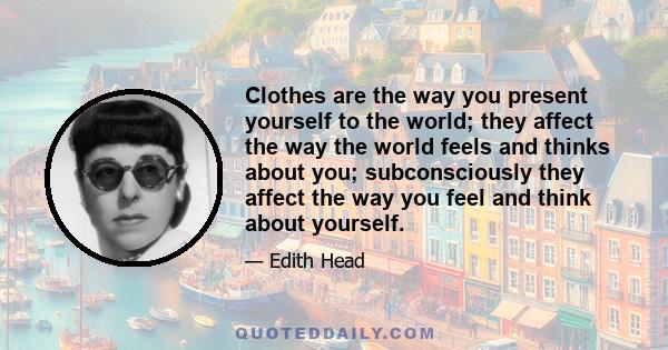 Clothes are the way you present yourself to the world; they affect the way the world feels and thinks about you; subconsciously they affect the way you feel and think about yourself.