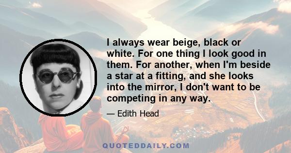 I always wear beige, black or white. For one thing I look good in them. For another, when I'm beside a star at a fitting, and she looks into the mirror, I don't want to be competing in any way.