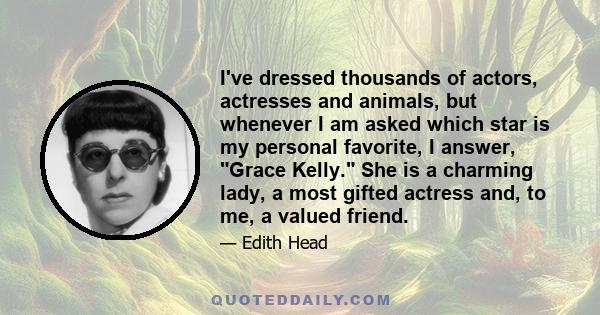 I've dressed thousands of actors, actresses and animals, but whenever I am asked which star is my personal favorite, I answer, Grace Kelly. She is a charming lady, a most gifted actress and, to me, a valued friend.