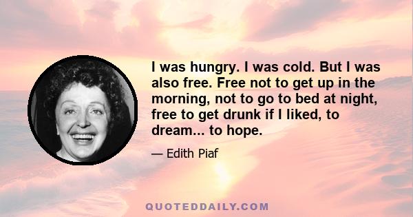 I was hungry. I was cold. But I was also free. Free not to get up in the morning, not to go to bed at night, free to get drunk if I liked, to dream... to hope.