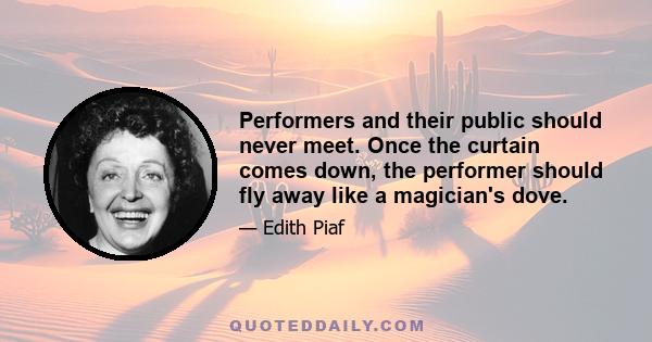 Performers and their public should never meet. Once the curtain comes down, the performer should fly away like a magician's dove.