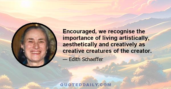 Encouraged, we recognise the importance of living artistically, aesthetically and creatively as creative creatures of the creator.