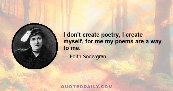 I don't create poetry, I create myself, for me my poems are a way to me.