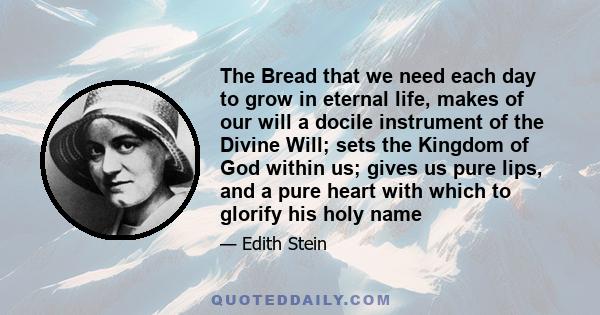 The Bread that we need each day to grow in eternal life, makes of our will a docile instrument of the Divine Will; sets the Kingdom of God within us; gives us pure lips, and a pure heart with which to glorify his holy