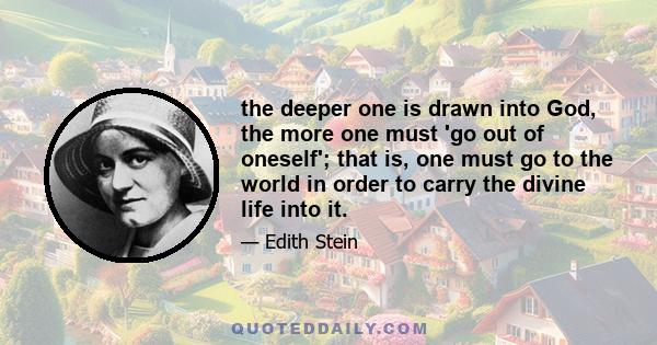 the deeper one is drawn into God, the more one must 'go out of oneself'; that is, one must go to the world in order to carry the divine life into it.