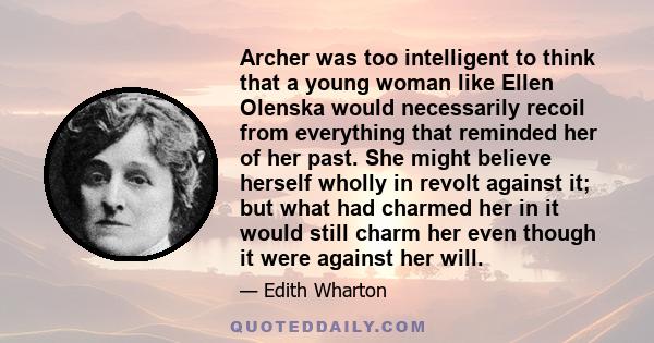 Archer was too intelligent to think that a young woman like Ellen Olenska would necessarily recoil from everything that reminded her of her past. She might believe herself wholly in revolt against it; but what had