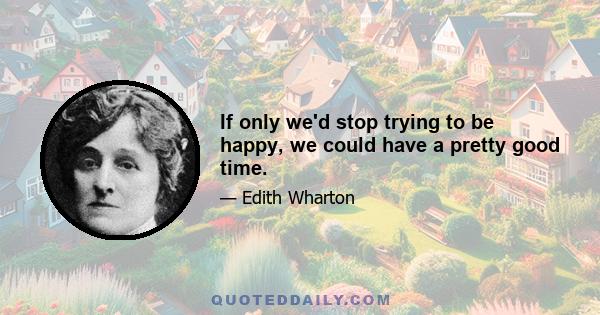 If only we'd stop trying to be happy, we could have a pretty good time.