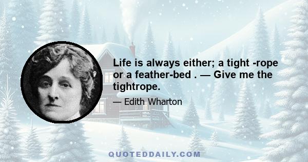 Life is always either; a tight -rope or a feather-bed . — Give me the tightrope.